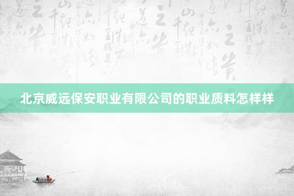 北京威远保安职业有限公司的职业质料怎样样