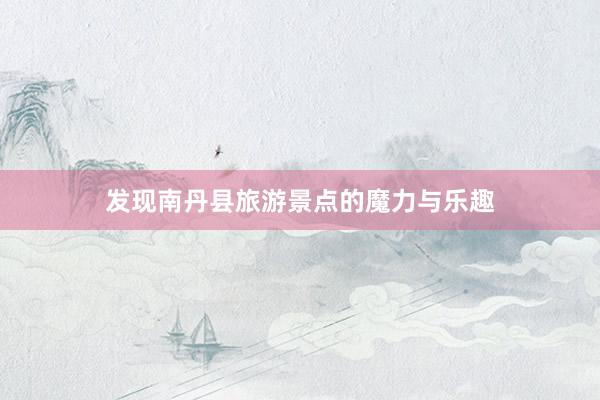 发现南丹县旅游景点的魔力与乐趣