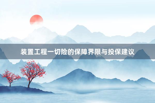 装置工程一切险的保障界限与投保建议