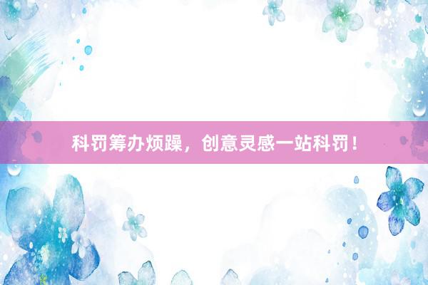 科罚筹办烦躁，创意灵感一站科罚！
