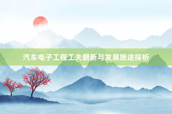 汽车电子工程工夫翻新与发展旅途探析