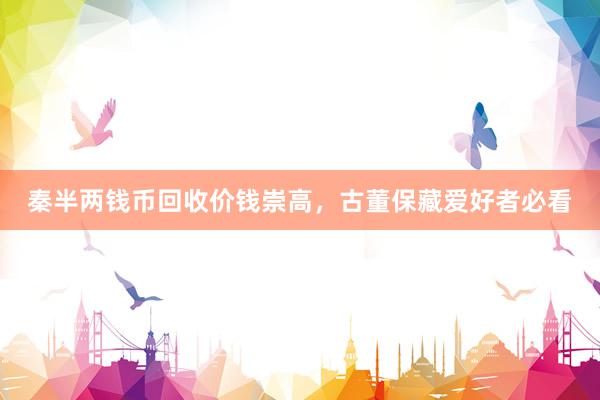 秦半两钱币回收价钱崇高，古董保藏爱好者必看