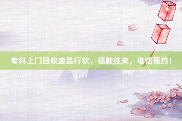 专科上门回收废品行状，现款往来，电话预约！