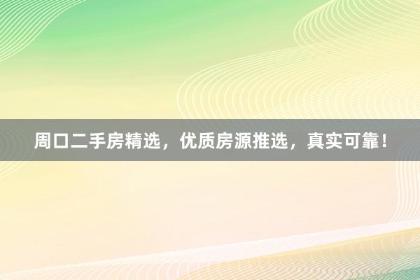 周口二手房精选，优质房源推选，真实可靠！