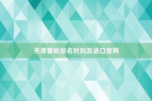 天津管帐报名时刻及进口官网