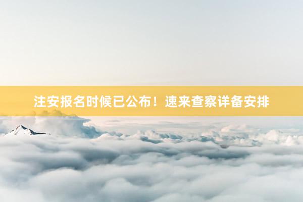 注安报名时候已公布！速来查察详备安排