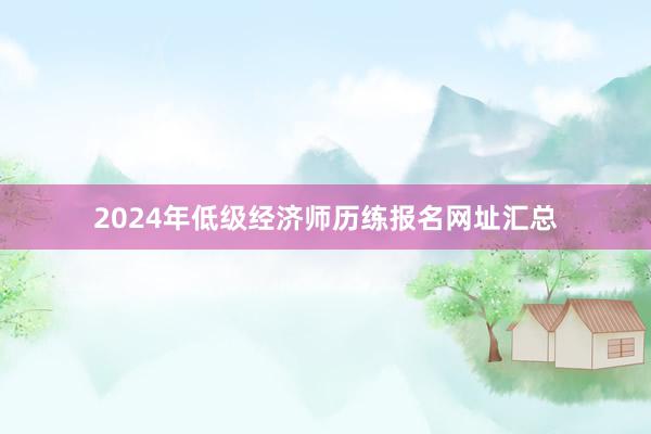 2024年低级经济师历练报名网址汇总