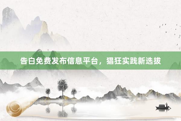 告白免费发布信息平台，猖狂实践新选拔
